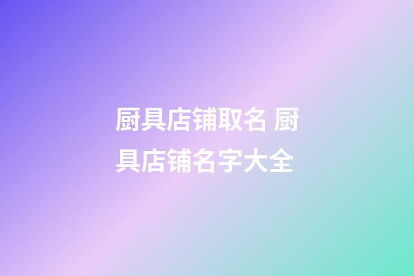 厨具店铺取名 厨具店铺名字大全-第1张-店铺起名-玄机派